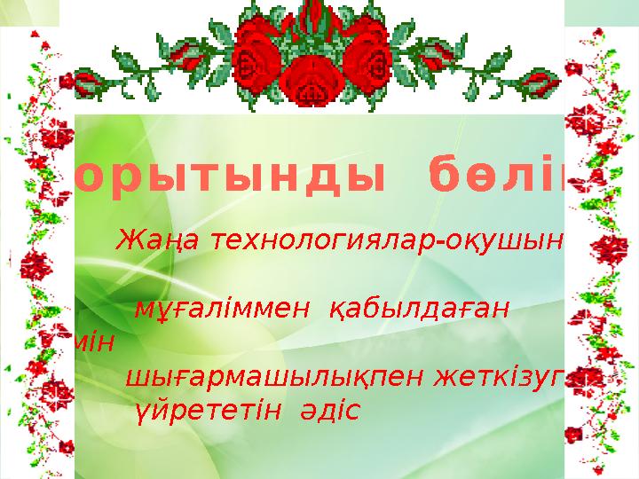 Қ о р ы т ы н д ы б ө л і м Жаңа технологиялар-оқушының мұғаліммен қабылд