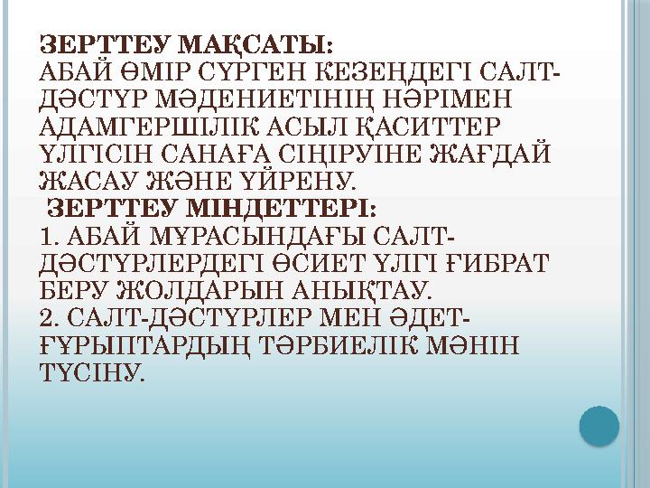 ЗЕРТТЕУ МАҚСАТЫ: АБАЙ ӨМІР СҮРГЕН КЕЗЕҢДЕГІ САЛТ- ДӘСТҮР МӘДЕНИЕТІНІҢ НӘРІМЕН АДАМГЕРШІЛІК АСЫЛ ҚАСИТТЕР ҮЛГІСІН САНАҒА СІҢІР