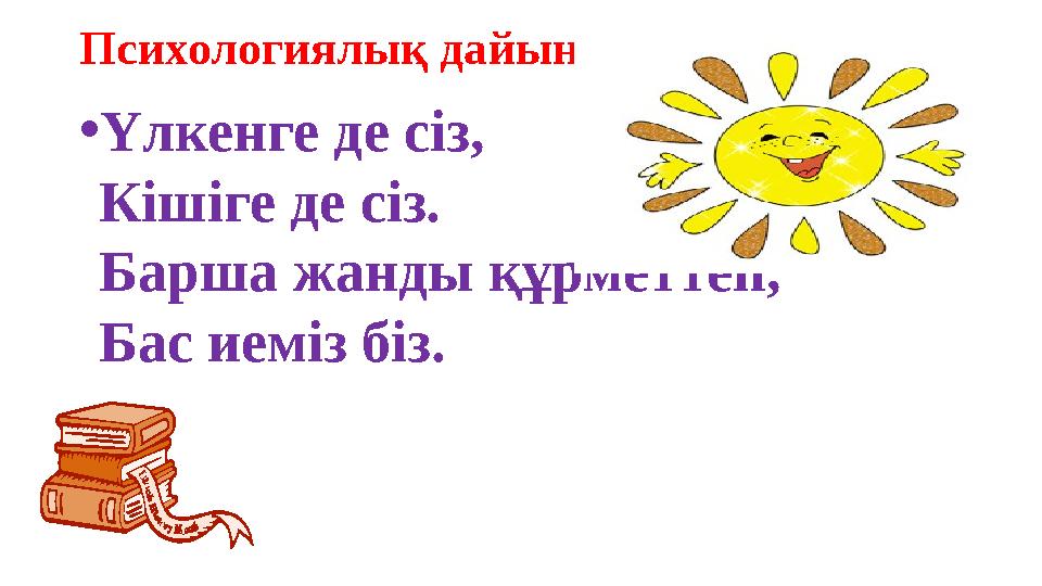 Психологиялық дайындық • Үлкенге де сіз, Кішіге де сіз. Барша жанды құрметтеп, Бас иеміз біз.