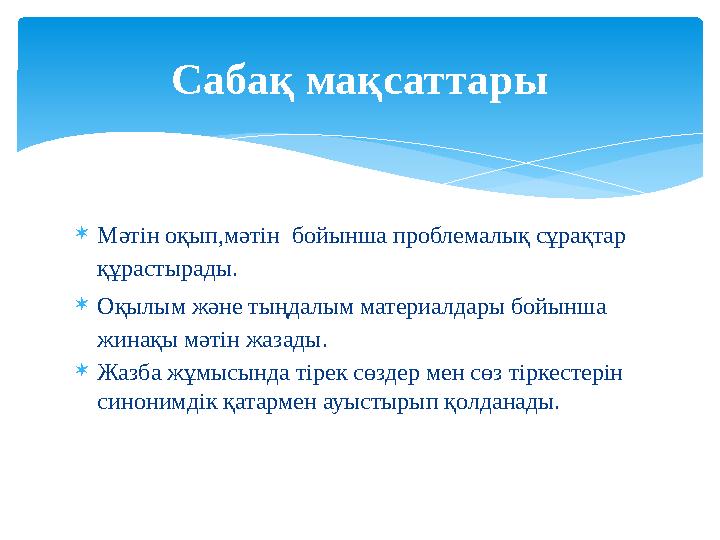  Мәтін оқып,мәтін бойынша проблемалық сұрақтар құрастырады.  Оқылым және тыңдалым материалдары бойынша жинақы мәтін жазады.