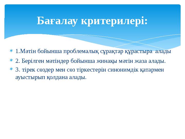  1.Мәтін бойынша проблемалық сұрақтар құрастыра алады  2. Берілген мәтіндер бойынша жинақы мәтін жаза алады.  3 . тірек сө
