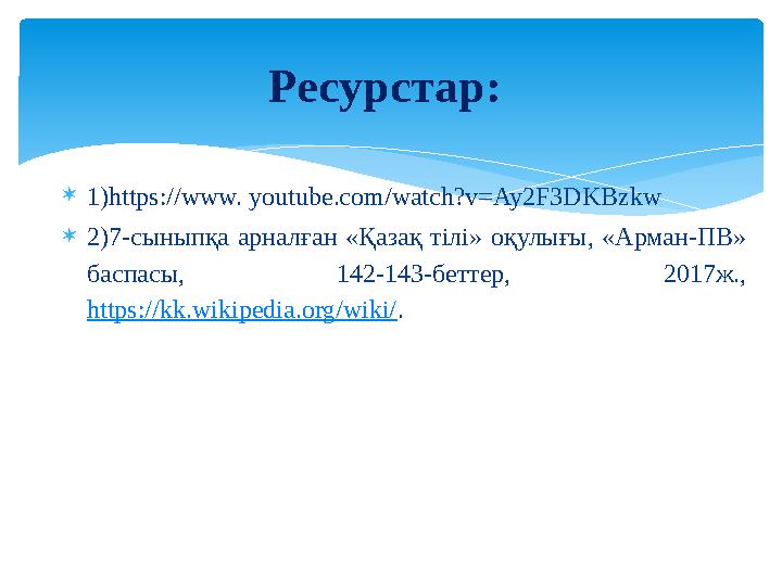  1)https://www. youtube.com/watch?v=Ay2F3DKBzkw  2)7-сыныпқа арналған «Қазақ тілі» оқулығы, «Арман-ПВ» баспасы, 142-143