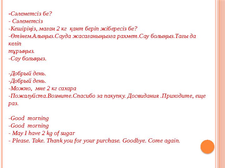 - Сәлеметсіз бе? - Сәлеметсіз -Кешіріңіз, маған 2 кг қант беріп жібересіз бе? -Өтінем.Алыңыз.Сауда жасағаныңызға рахмет.Сау бол