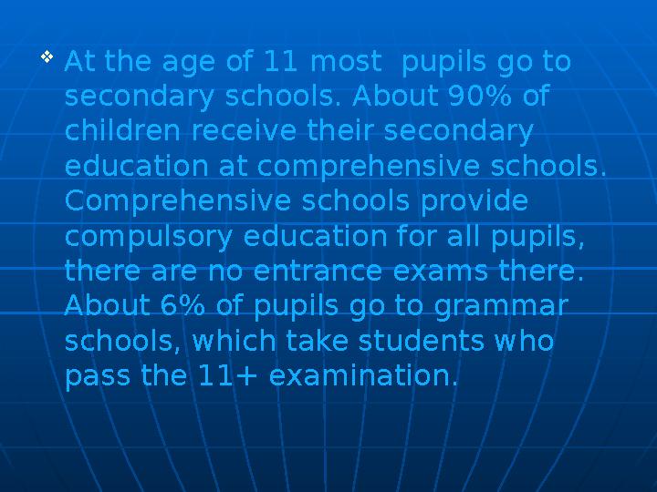  At the age of 11 most pupils go to secondary schools. About 90% of children receive their secondary education at comprehen