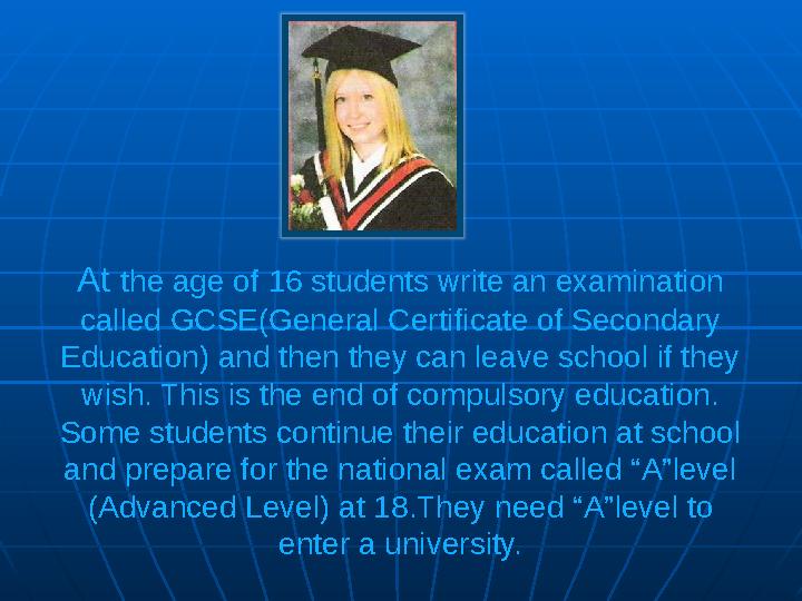 At the age of 16 students write an examination called GCSE(General Certificate of Secondary Education) and then they can leav