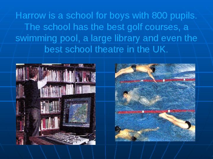 Harrow is a school for boys with 800 pupils. The school has the best golf courses, a swimming pool, a large library and even t