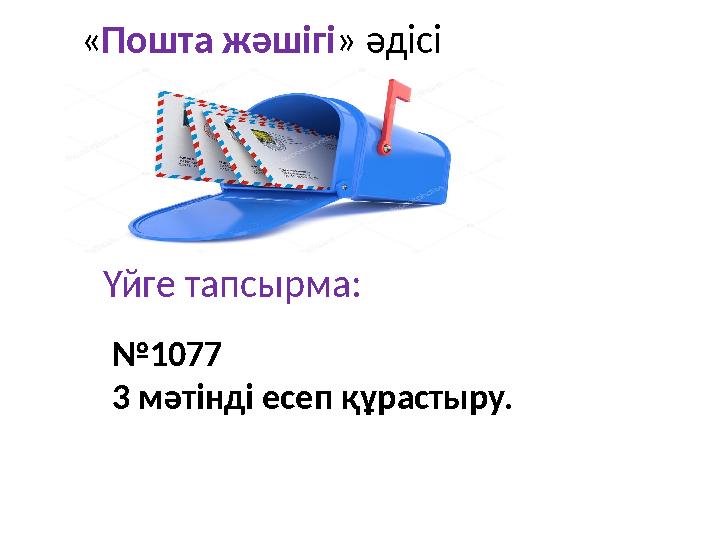 « Пошта жәшігі » әдісі Үйге тапсырма: № 1077 3 мәтінді есеп құрастыру.