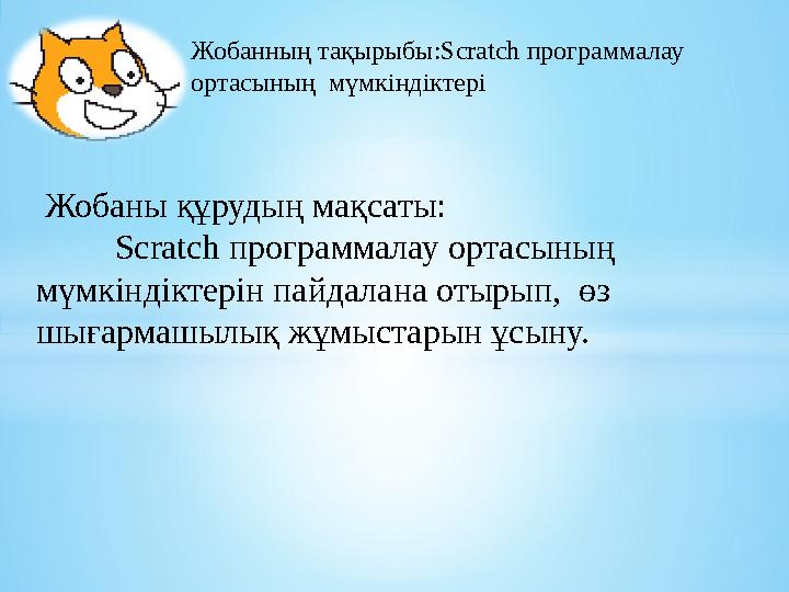 Жобанның тақырыбы: Scratch программалау ортасының мүмкіндіктері Жобаны құрудың мақсаты: Scratch программалау ортасының