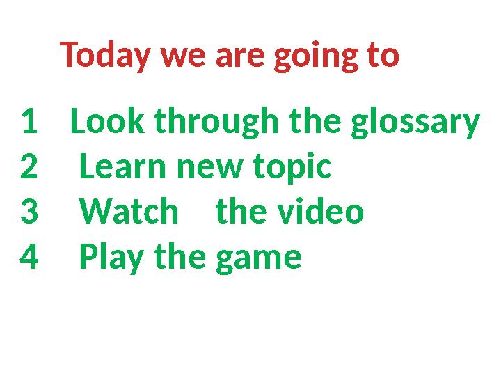 Today we are going to 1 Look through the glossary 2 Learn new topic 3 Watch the video 4 Play the game