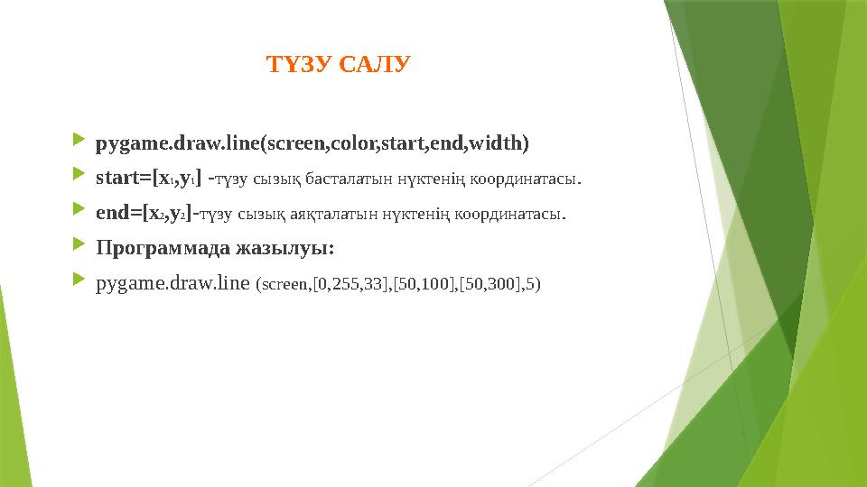  pygame.draw.line(screen,color,start,end,width)  start=[x 1 ,y 1 ] - түзу сызық басталатын нүктенің координатасы.  end=[x 2