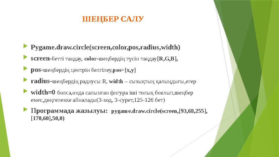  Pygame.draw.circle(screen,color,pos,radius,width)  screen - бетті таңдау, color - шеңбердің түсін таңдау [R,G,B],  pos- шең