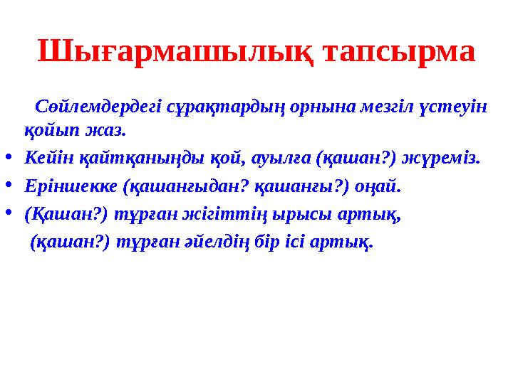 Шығармашылық тапсырма Сөйлемдердегі сұрақтардың орнына мезгіл үстеуін қойып жаз. • Кейін қайтқаныңды қой, ауылға (қашан?