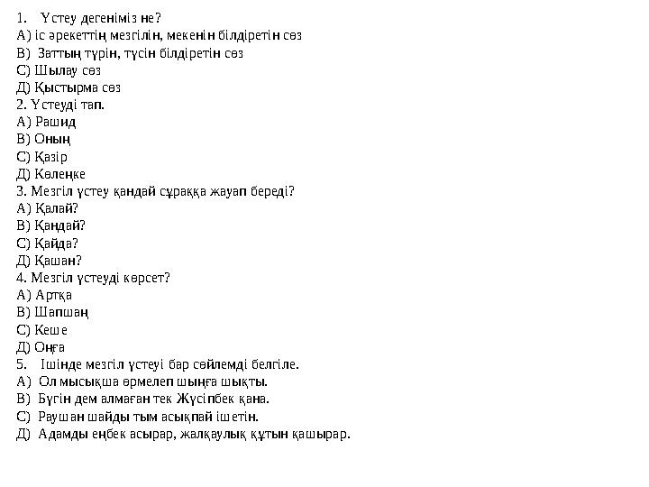 1. Үстеу дегеніміз не? А) іс әрекеттің мезгілін, мекенін білдіретін сөз В) Заттың түрін, түсін білдіретін сөз С) Шылау сөз Д) Қ