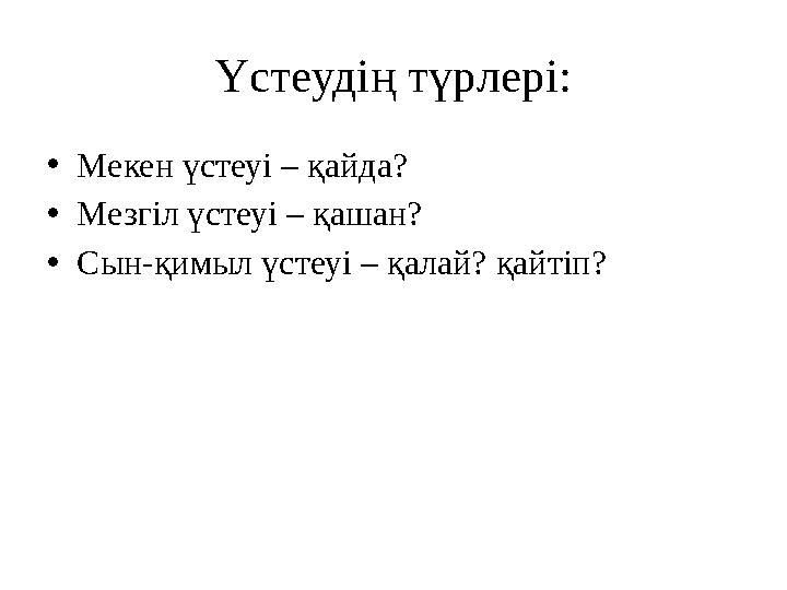 Үстеудің түрлері: • Мекен үстеуі – қайда? • Мезгіл үстеуі – қашан? • Сын-қимыл үстеуі – қалай? қайтіп?