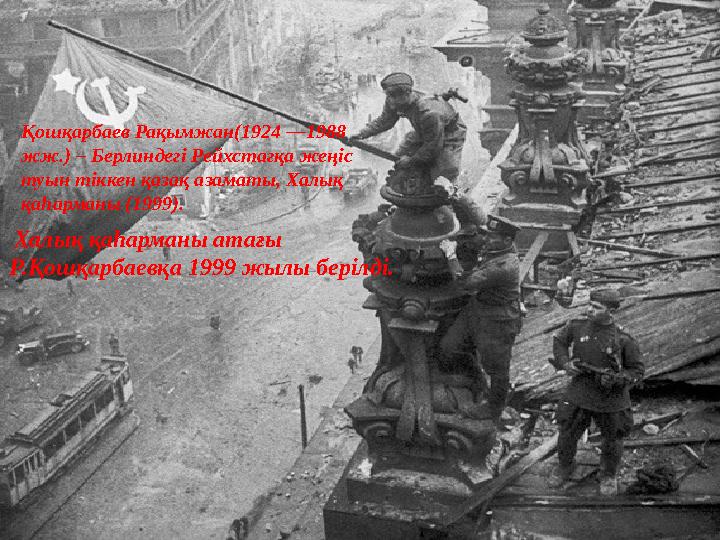 Халық қаһарманы атағы Р.Қошқарбаевқа 1999 жылы берілді. Қошқарбаев Рақымжан(1924 —1988 жж.) – Берлиндегі Рейхстагқа жеңіс т