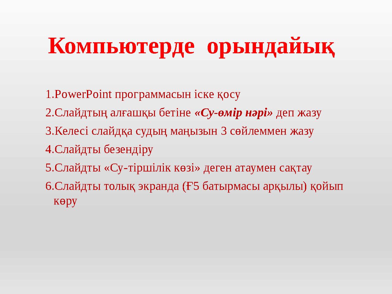 Компьютерде орындайық 1. PowerPoint программасын іске қосу 2. Слайдтың алғашқы бетіне «Су-өмір нәрі» деп жазу 3. Келесі сла