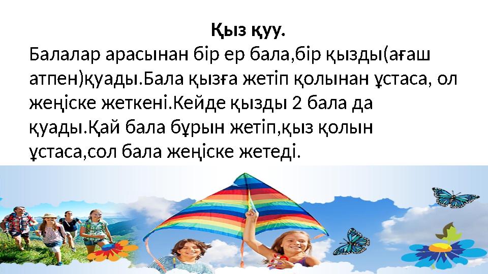 Қыз қуу. Балалар арасынан бір ер бала,бір қызды(ағаш атпен)қуады.Бала қызға жетіп қолынан ұстаса, ол жеңіске жеткені.Кейд