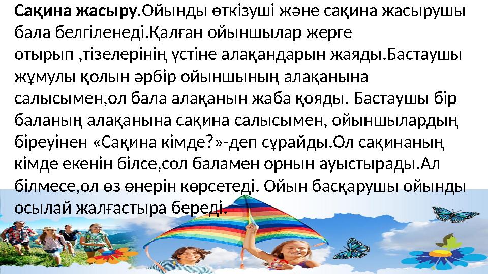 Сақина жасыру. Ойынды өткізуші және сақина жасырушы бала белгіленеді.Қалған ойыншылар жерге отырып ,тізелерінің үстіне алақанд