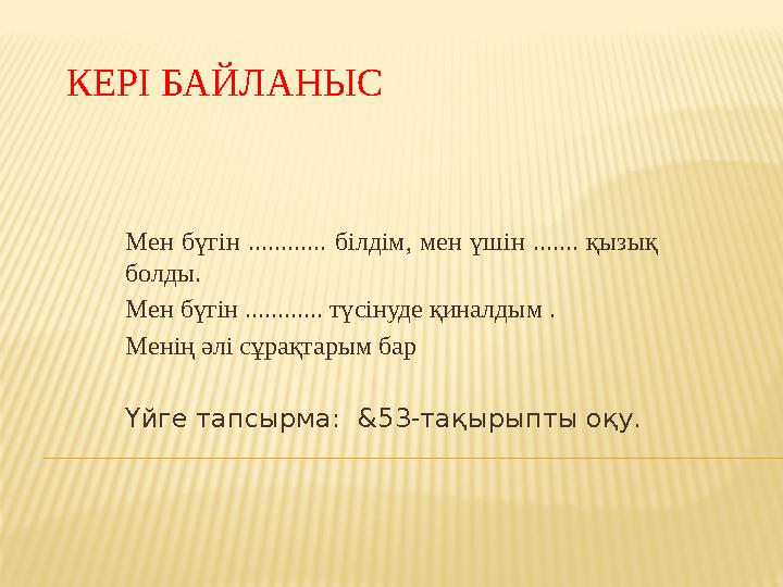 КЕРІ БАЙЛАНЫС Мен бүгін ............ білдім, мен үшін ....... қызық болды. Мен бүгін ............ түсінуде қиналдым . Ме