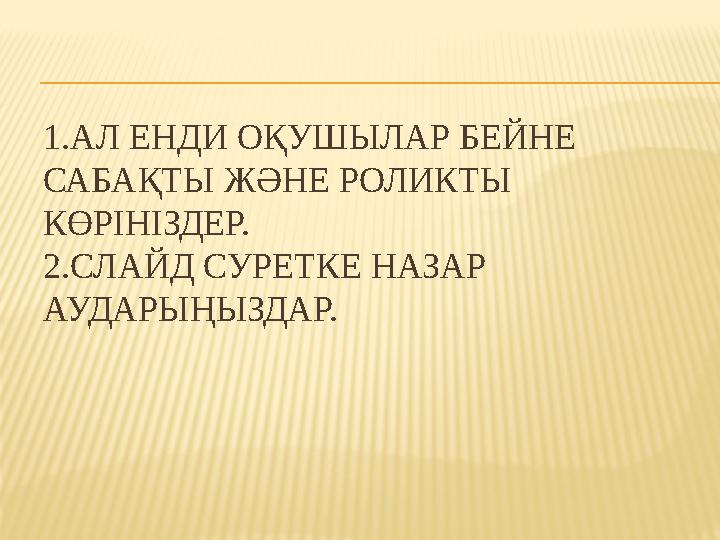 1.АЛ ЕНДИ ОҚУШЫЛАР БЕЙНЕ САБАҚТЫ ЖӘНЕ РОЛИКТЫ КӨРІНІЗДЕР. 2.СЛАЙД СУРЕТКЕ НАЗАР АУДАРЫҢЫЗДАР.