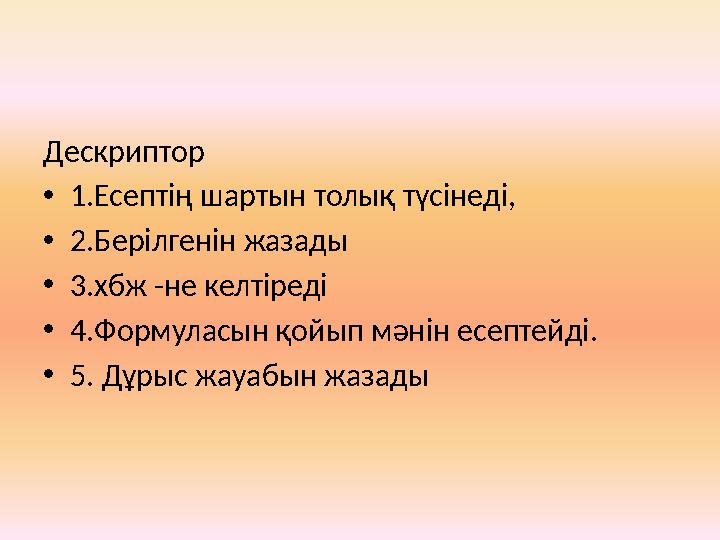 Дескриптор • 1.Есептің шартын толық түсінеді, • 2.Берілгенін жазады • 3.хбж -не келтіреді • 4.Формуласын қойып мәнін есептейді.