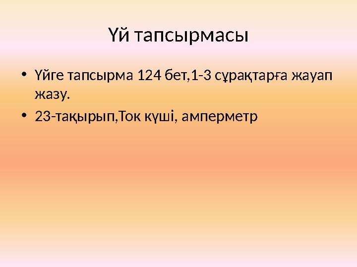 Үй тапсырмасы • Үйге тапсырма 124 бет,1-3 сұрақтарға жауап жазу. • 23-тақырып,Ток күші, амперметр