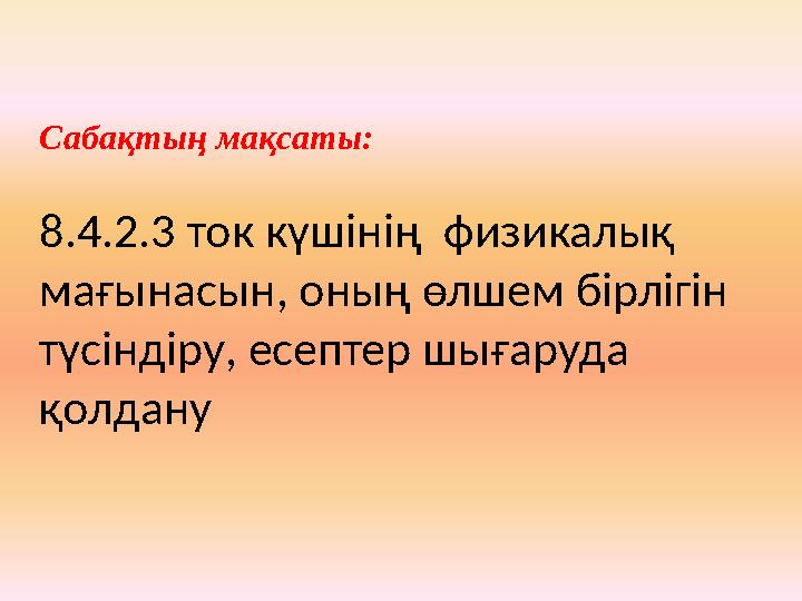 Сабақтың мақсаты: 8.4.2.3 ток күшінің физикалық мағынасын, оның өлшем бірлігін түсіндіру , есептер шығаруда қолдану