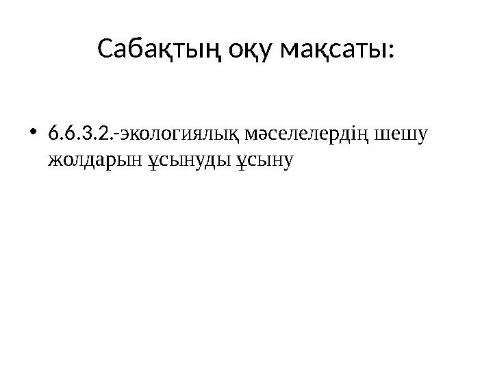 Сабақтың оқу мақсаты: • 6.6.3.2.- экологиялық мәселелердің шешу жолдарын ұсынуды ұсыну