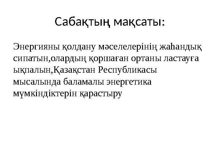 Сабақтың мақсаты: Энергияны қолдану мәселелерінің жаһандық сипатын,олардың қоршаған ортаны ластауға ықпалын,Қазақстан Республи