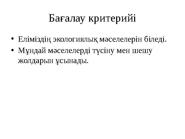 Бағалау критерийі • Еліміздің экологиялық мәселелерін біледі. • Мұндай мәселелерді түсіну мен шешу жолдарын ұсынады.