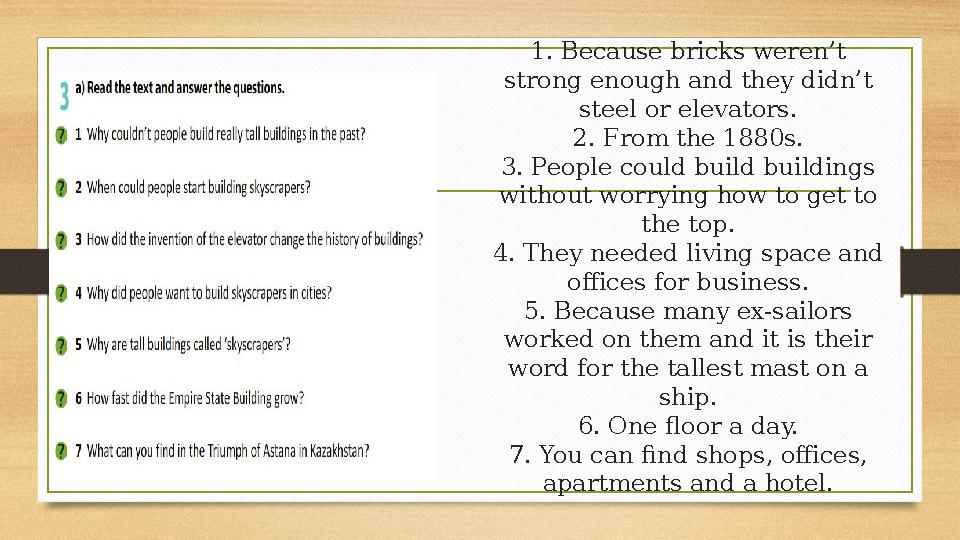 1. Because bricks weren’t strong enough and they didn’t steel or elevators. 2. From the 1880s. 3. People could build buildings