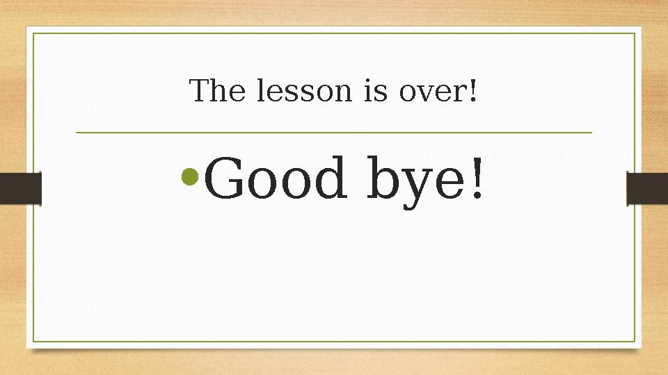 The lesson is over! • Good bye!