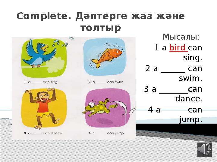 Complete. Дәптерге жаз және толтыр Мысалы: 1 a bird can sing. 2 a ______ can swim. 3 a _______can dance. 4 a ______can