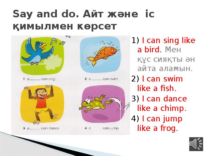 1) I can sing like a bird. Мен құс сияқты ән айта аламын. 2) I can swim like a fish. 3) I can dance like a chimp. 4)