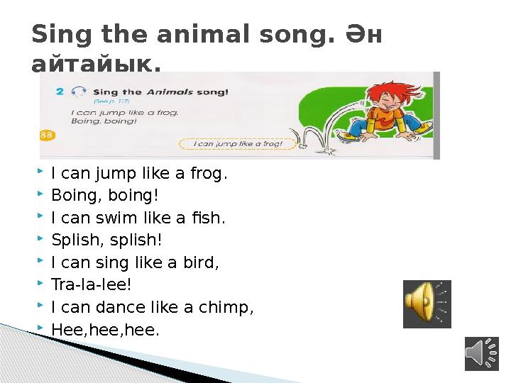  I can jump like a frog.  Boing, boing!  I can swim like a fish.  Splish, splish!  I can sing like a bird,  Tra-la-lee! 