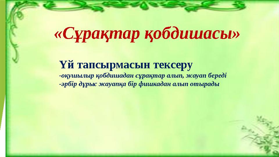 Үй тапсырмасын тексеру -оқушылыр қобдишадан сұрақтар алып, жауап береді -әрбір дұрыс жауапқа бір фишкадан алып отырады «Сұрақта