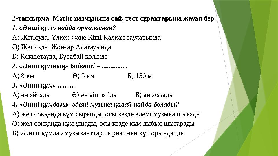 2-тапсырма. Мәтін мазмұнына сай, тест сұрақтарына жауап бер. 1. «Әнші құм» қайда орналасқан? А) Жетісуда, Үлкен және Кіші Қалқан