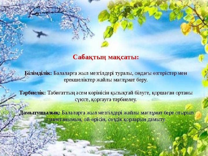 Сабақтың мақсаты: Білімділік: Балаларға жыл мезгілдері туралы, ондағы өзгерістер мен ерекшеліктер жайлы мағлұмат беру. Тәрби