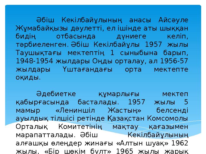 Әбіш Кекілбайұлының анасы Айсәуле Жұмабайқызы дәулетті, ел ішінде аты шыққан бидің отбасында дүниеге келіп, тәрбиеленге