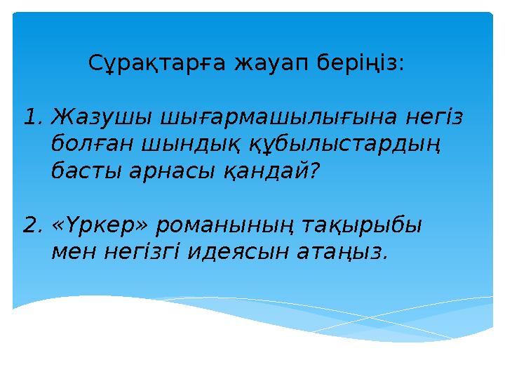 С ұрақтарға жауап беріңіз: 1. Жазушы шығармашылығына негіз болған шындық құбылыстардың басты арнасы қандай? 2. «Үркер» романын