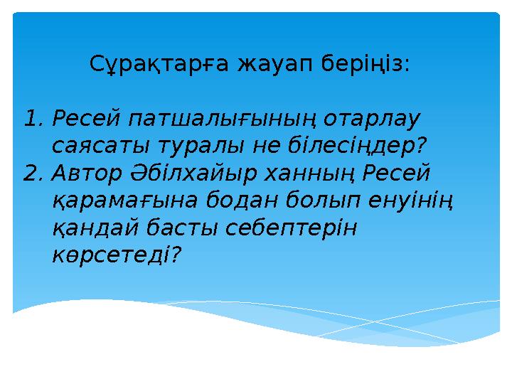 С ұрақтарға жауап беріңіз: 1. Ресей патшалығының отарлау саясаты туралы не білесіңдер? 2. Автор Әбілхайыр ханның Ресей қарама