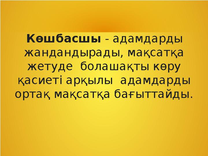 Көшбасшы - адамдарды жандандырады, мақсатқа жетуде болашақты көру қасиеті арқылы адамдарды ортақ мақсатқа бағыттайды.