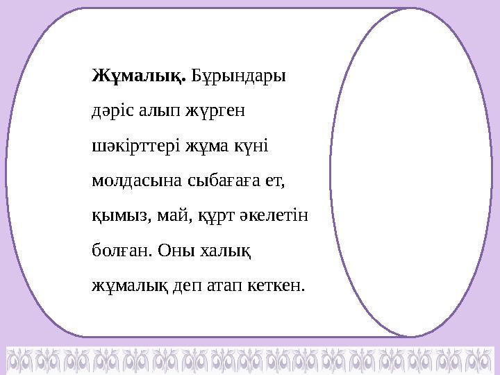 Жұмалық. Бұрындары дәріс алып жүрген шәкірттері жұма күні молдасына сыбағаға ет, қымыз, май, құрт әкелетін болған. Оны хал