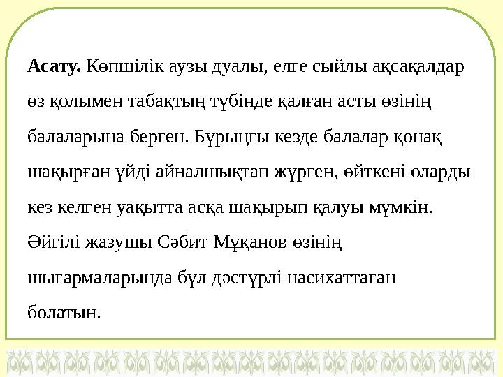 Асату. Көпшілік аузы дуалы, елге сыйлы ақсақалдар өз қолымен табақтың түбінде қалған асты өзінің балаларына берген. Бұрыңғы к