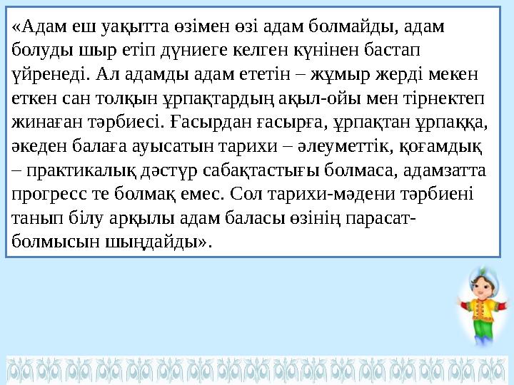 «Адам еш уақытта өзімен өзі адам болмайды, адам болуды шыр етіп дүниеге келген күнінен бастап үйренеді. Ал адамды адам ететін