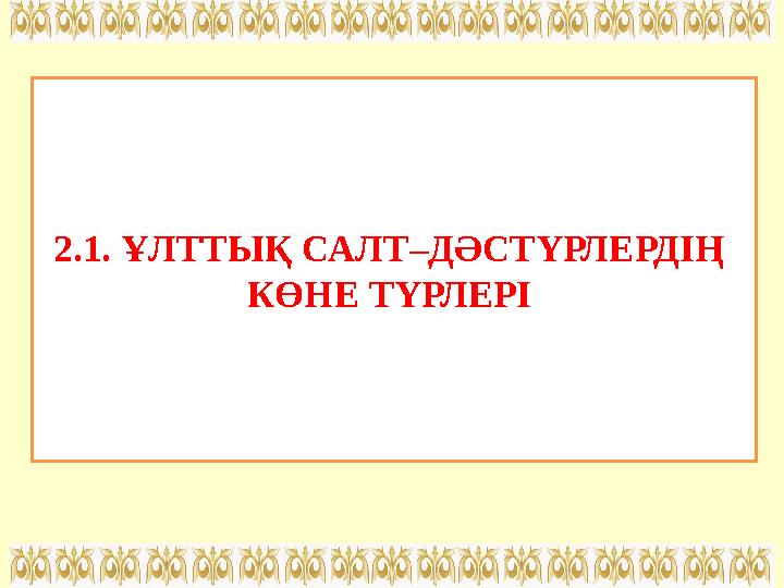 2.1. ҰЛТТЫҚ САЛТ–ДӘСТҮРЛЕРДІҢ КӨНЕ ТҮРЛЕРІ