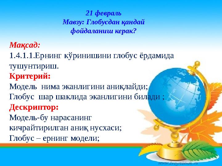 21 февраль Мавзу: Глобусдан қандай фойдаланиш керак? Мақсад: 1.4.1.1.Ернинг к ўр инишини глобус ёрдамида тушунтириш. Критер