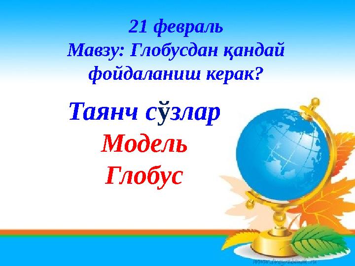 21 февраль Мавзу: Глобусдан қандай фойдаланиш керак? Таянч с ў злар Модель Глобус