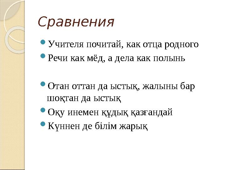 Сравнения  Учителя почитай, как отца родного  Речи как мёд, а дела как полынь  Отан оттан да ыстық, жалыны бар шоқтан да ыс