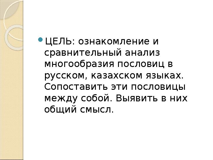  ЦЕЛЬ: ознакомление и сравнительный анализ многообразия пословиц в русском, казахском языках. Сопоставить эти пословицы м